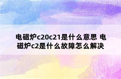 电磁炉c20c21是什么意思 电磁炉c2是什么故障怎么解决